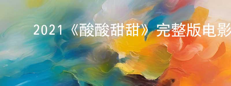 ﻿常柳的网络影视资源,﻿2021《酸酸甜甜》完整版电影/在线观看/百度云-美剧天堂